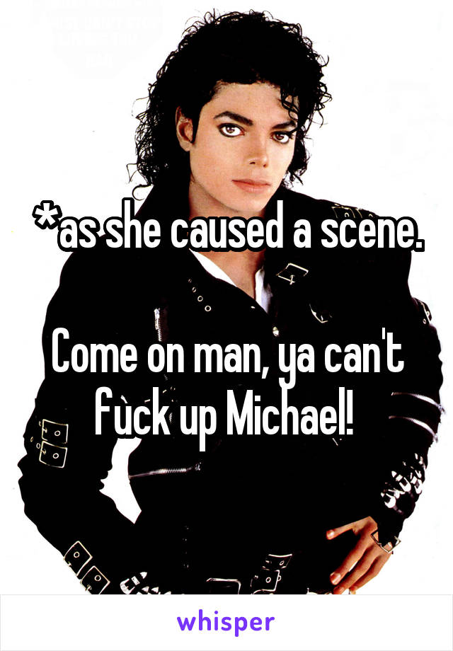 *as she caused a scene.

Come on man, ya can't fuck up Michael! 