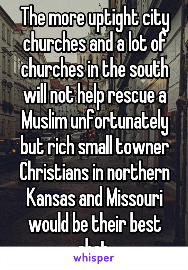 The more uptight city churches and a lot of churches in the south will not help rescue a Muslim unfortunately but rich small towner Christians in northern Kansas and Missouri would be their best shot.