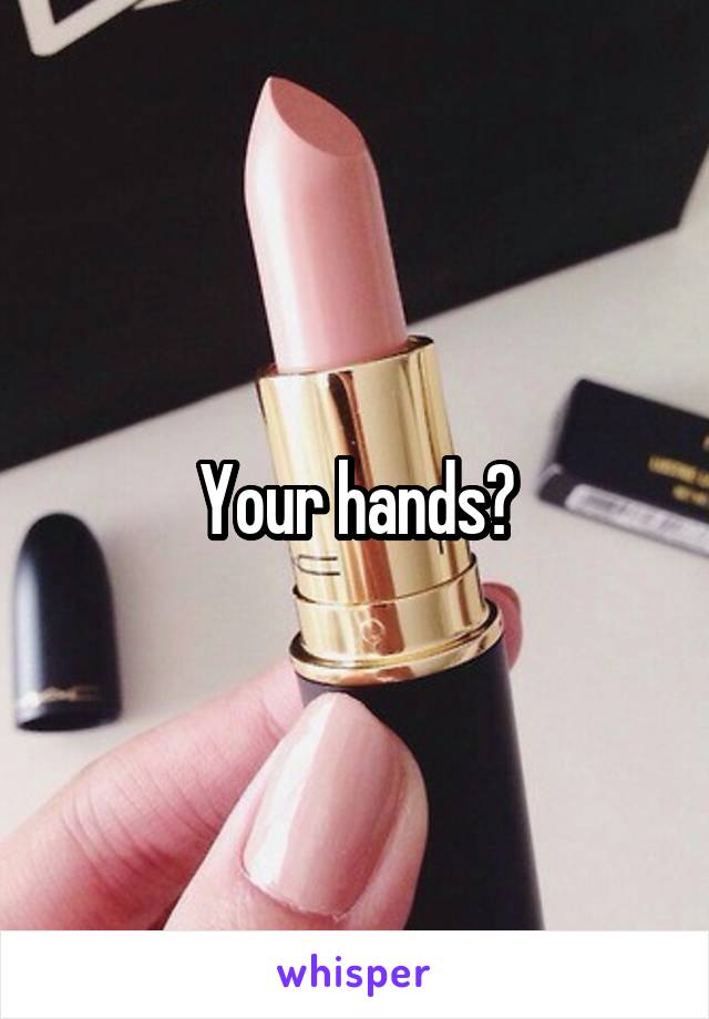 Your hands?