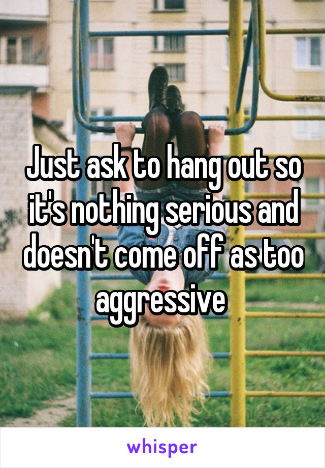 Just ask to hang out so it's nothing serious and doesn't come off as too aggressive 