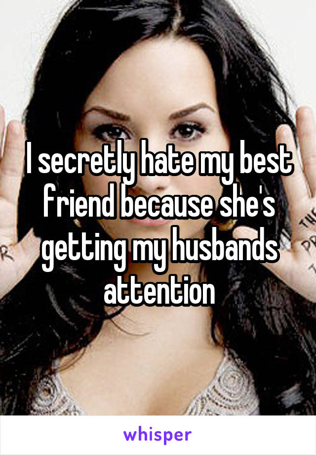 I secretly hate my best friend because she's getting my husbands attention