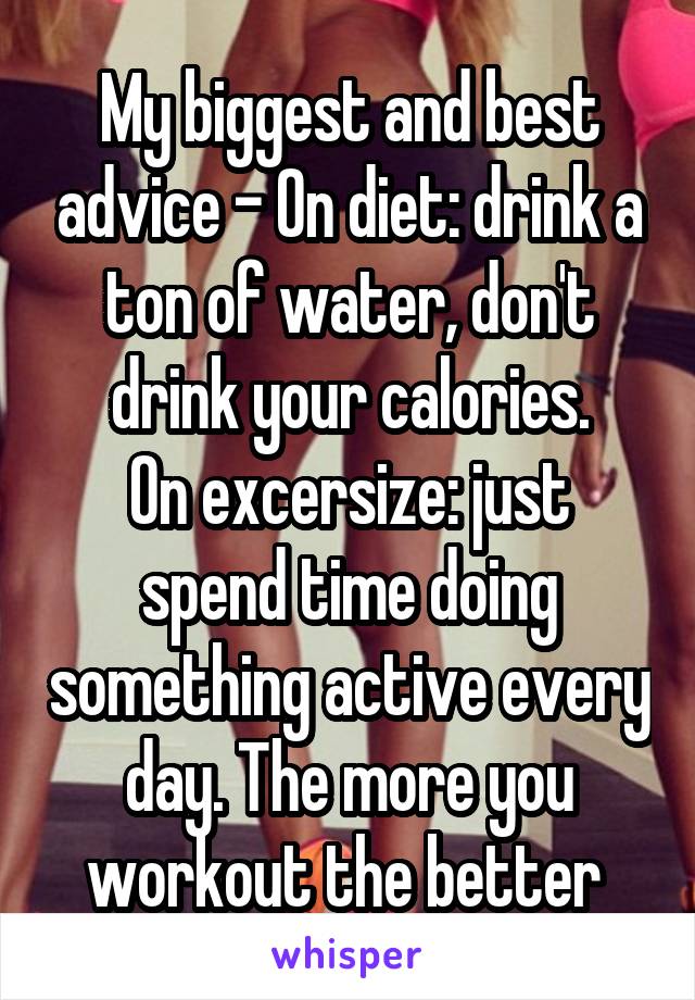 My biggest and best advice - On diet: drink a ton of water, don't drink your calories.
On excersize: just spend time doing something active every day. The more you workout the better 
