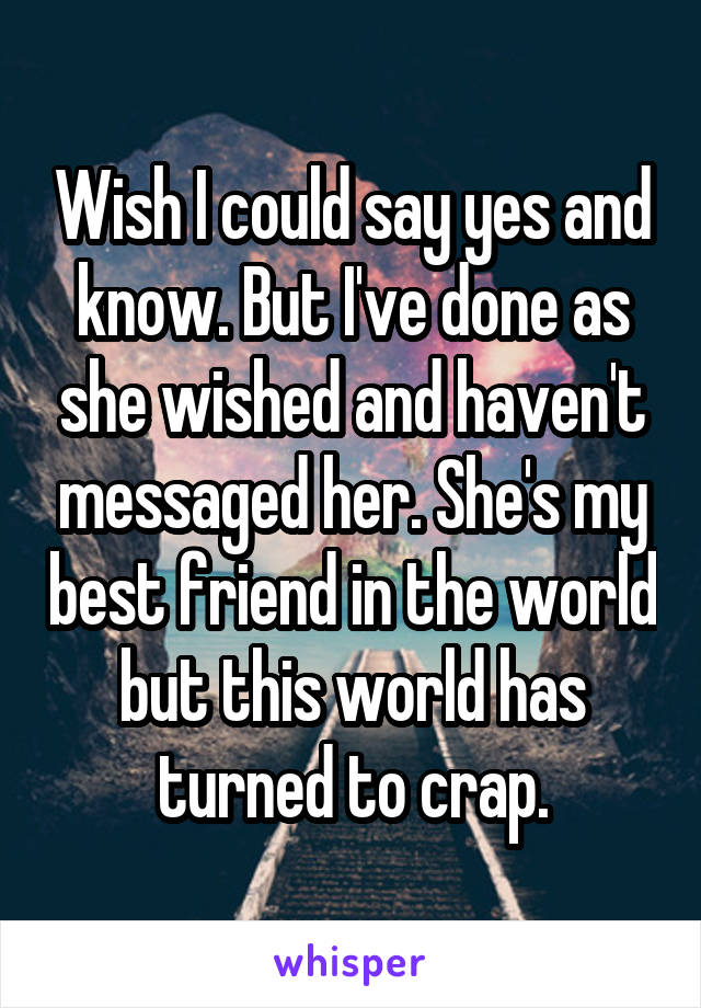 Wish I could say yes and know. But I've done as she wished and haven't messaged her. She's my best friend in the world but this world has turned to crap.