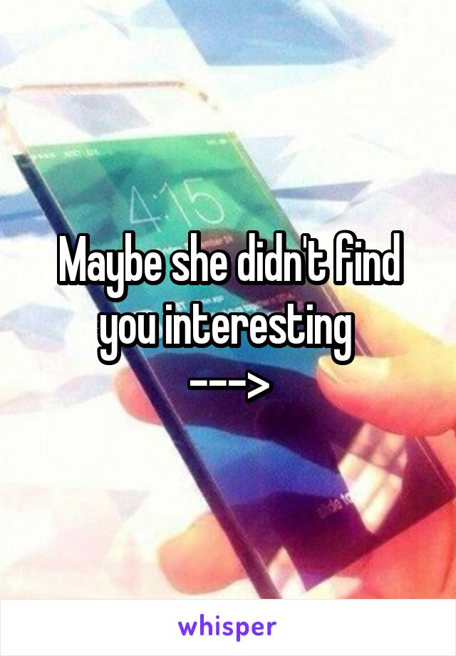 Maybe she didn't find you interesting 
--->