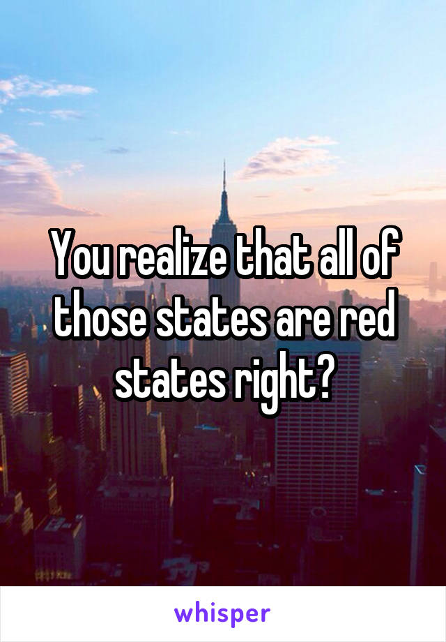 You realize that all of those states are red states right?