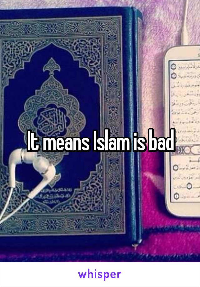 It means Islam is bad