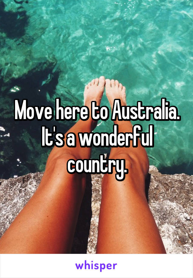 Move here to Australia.
It's a wonderful country.