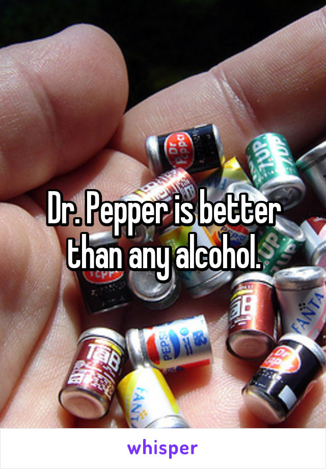 Dr. Pepper is better than any alcohol.