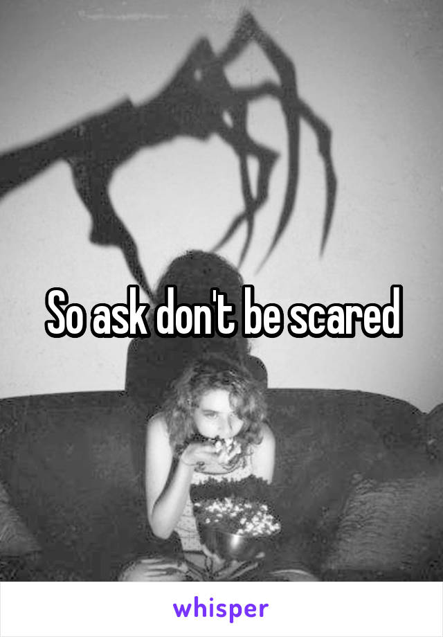 So ask don't be scared