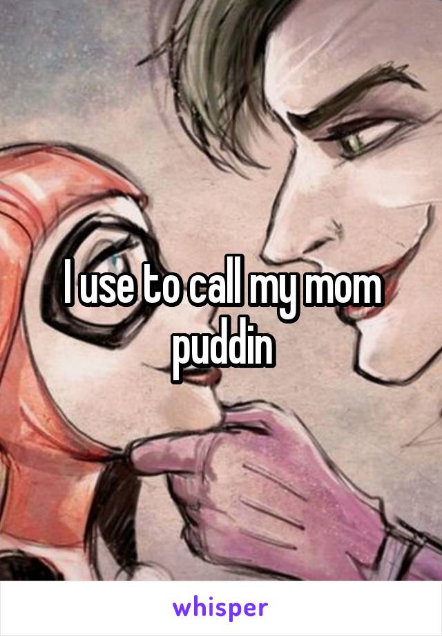 I use to call my mom puddin
