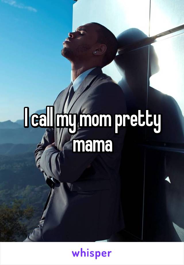 I call my mom pretty mama