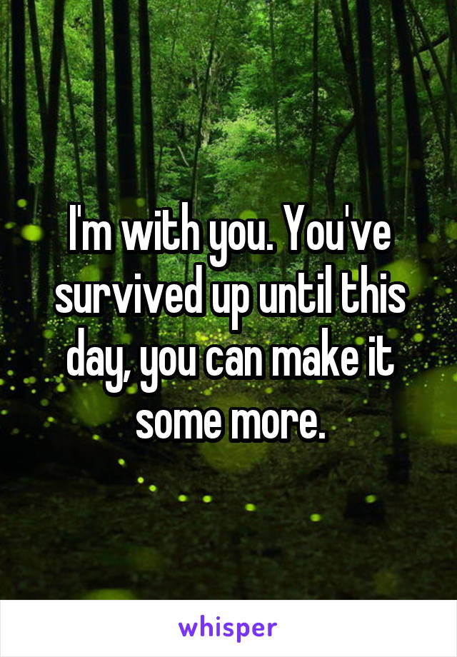 I'm with you. You've survived up until this day, you can make it some more.