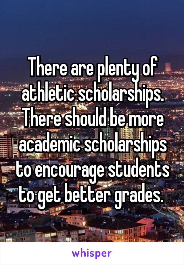 There are plenty of athletic scholarships. There should be more academic scholarships to encourage students to get better grades. 