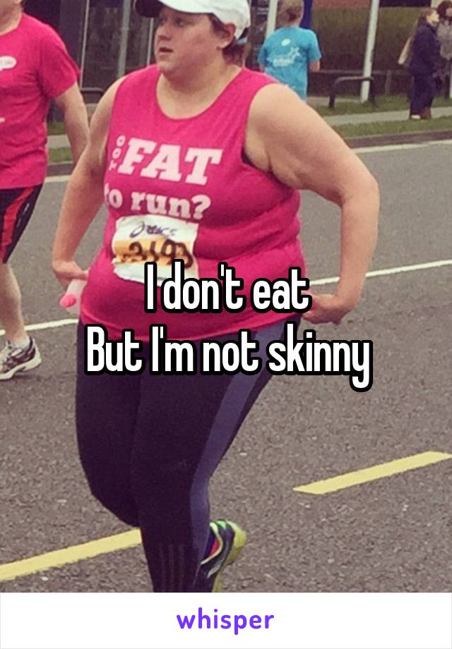 I don't eat
But I'm not skinny