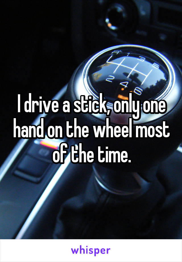I drive a stick, only one hand on the wheel most of the time.