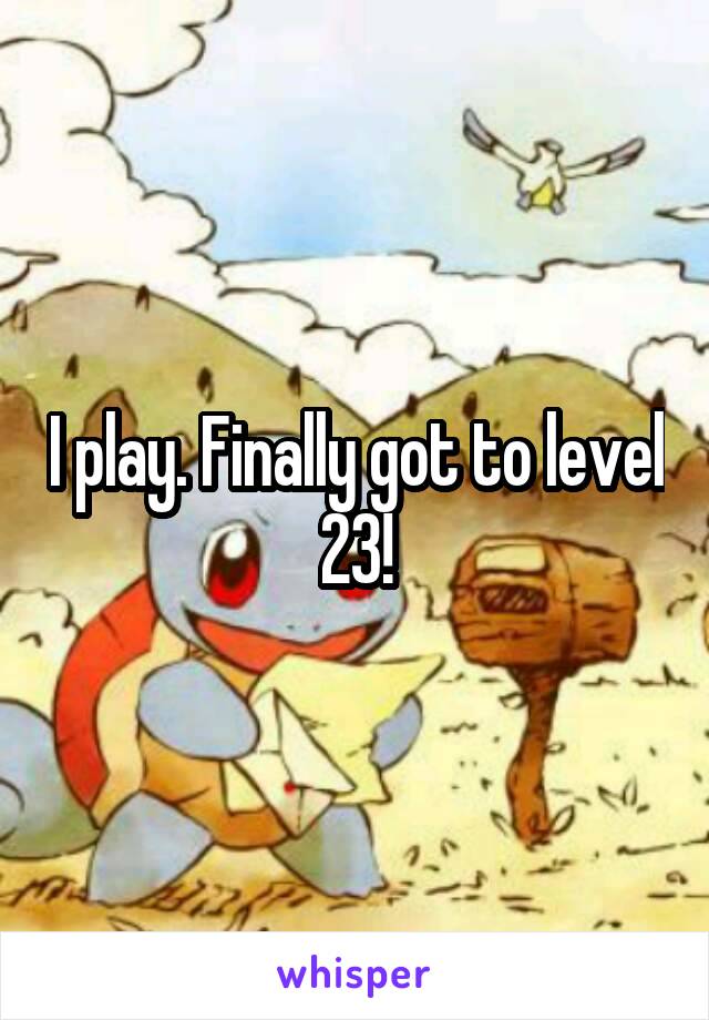 I play. Finally got to level 23!