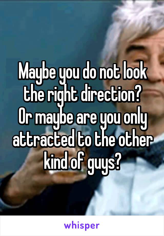 Maybe you do not look the right direction?
Or maybe are you only attracted to the other kind of guys?