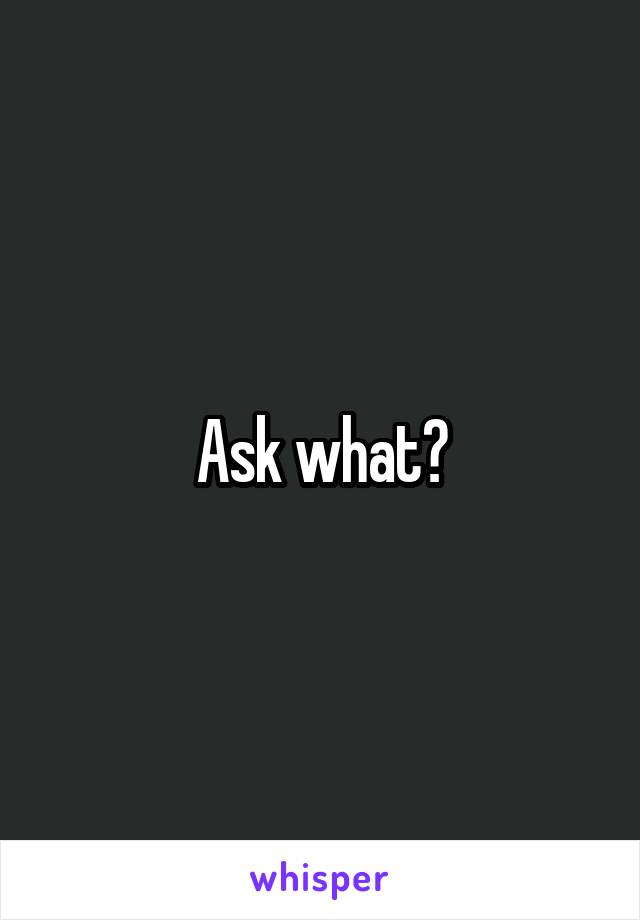 Ask what?