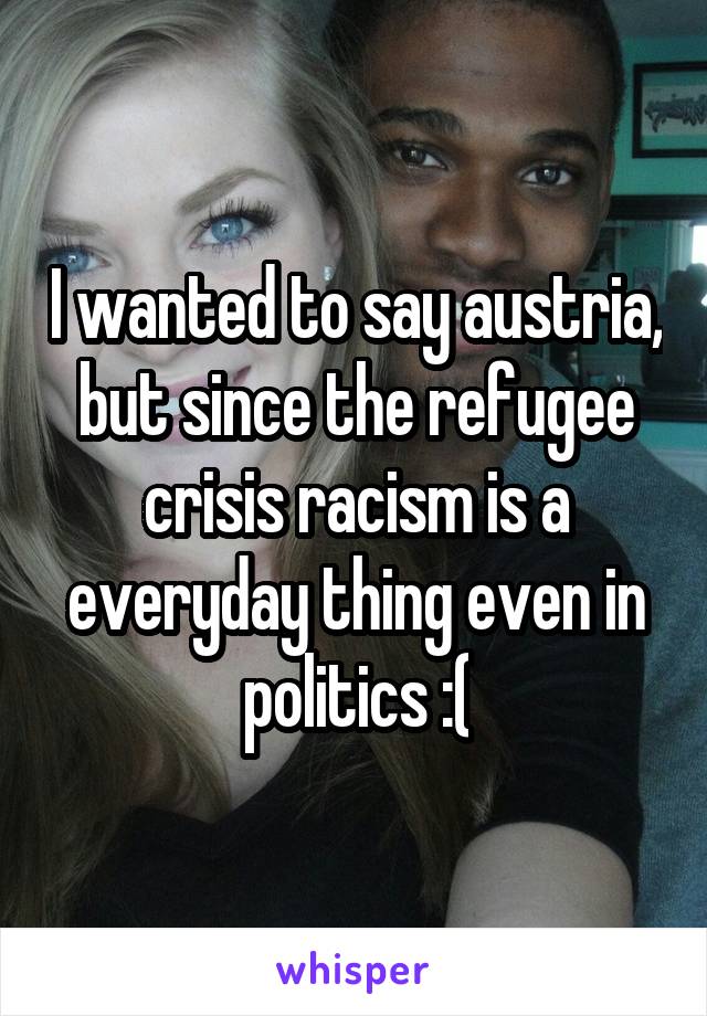 I wanted to say austria, but since the refugee crisis racism is a everyday thing even in politics :(