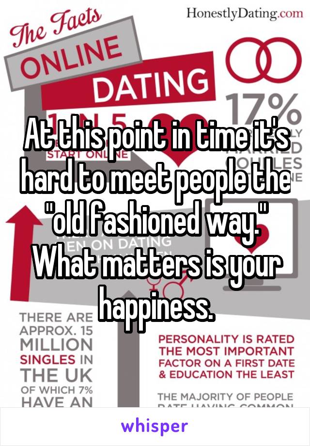 At this point in time it's hard to meet people the "old fashioned way." What matters is your happiness.