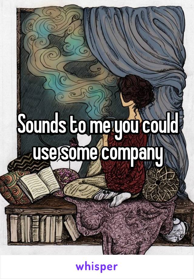 Sounds to me you could use some company