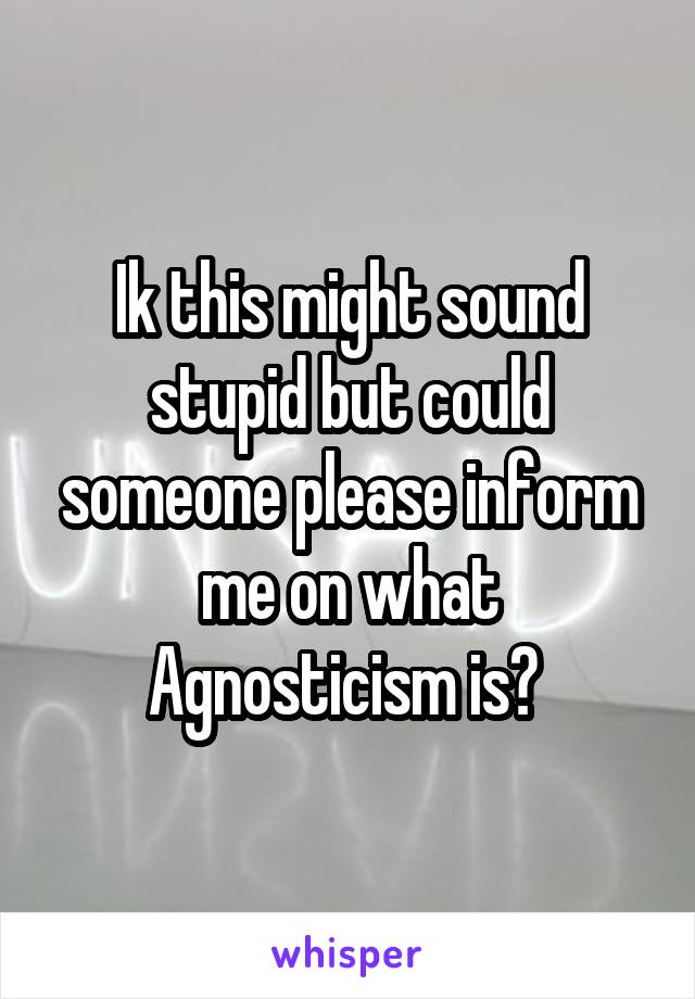 Ik this might sound stupid but could someone please inform me on what Agnosticism is? 