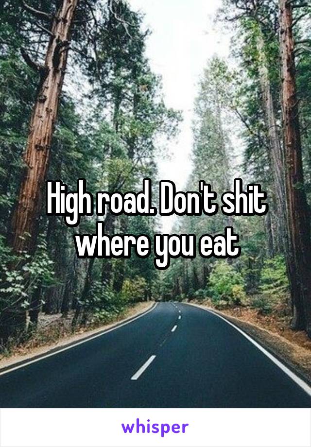 High road. Don't shit where you eat