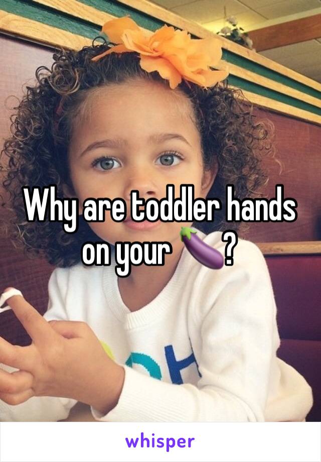 Why are toddler hands on your 🍆?