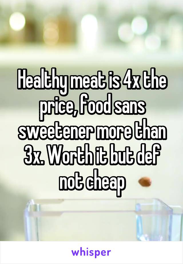 Healthy meat is 4x the price, food sans sweetener more than 3x. Worth it but def not cheap