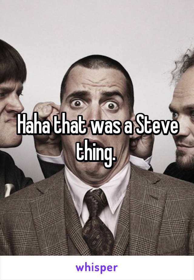 Haha that was a Steve thing. 