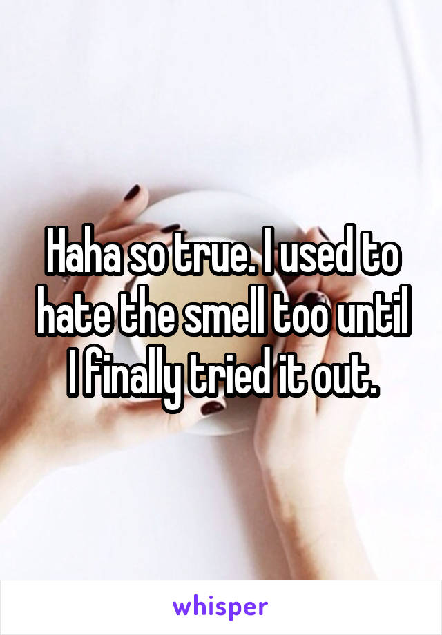 Haha so true. I used to hate the smell too until I finally tried it out.