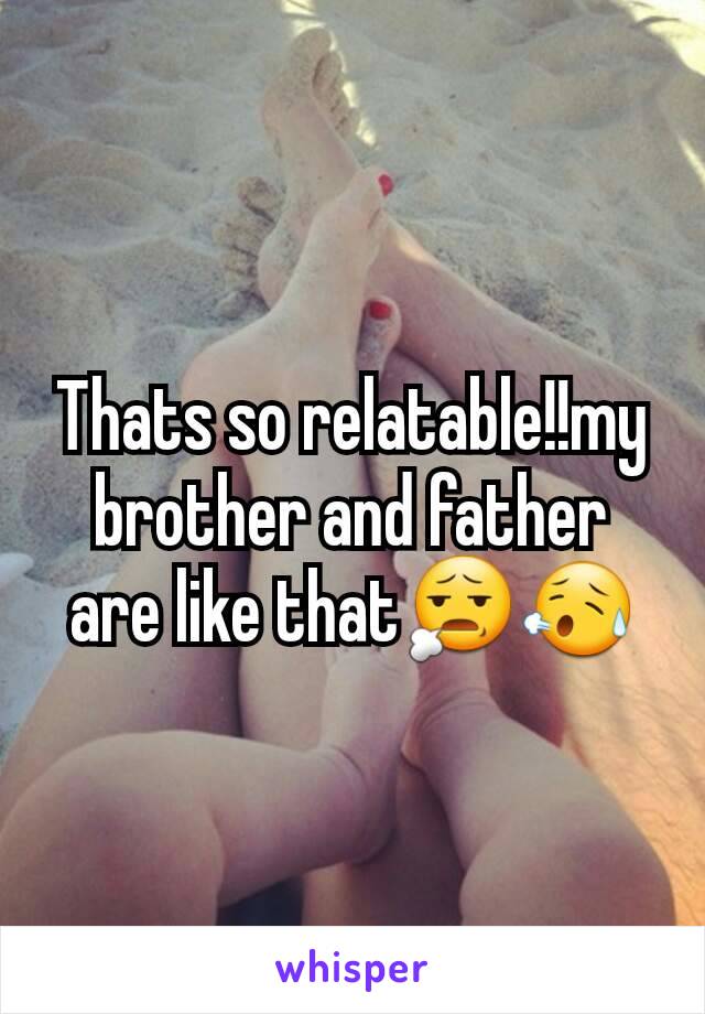Thats so relatable!!my brother and father are like that😧😥