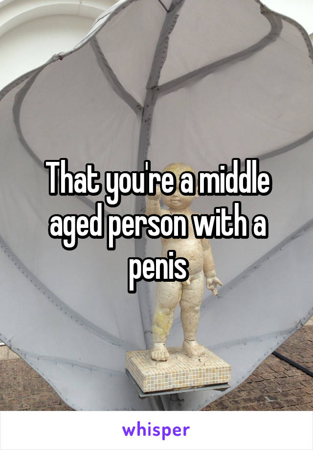 That you're a middle aged person with a penis