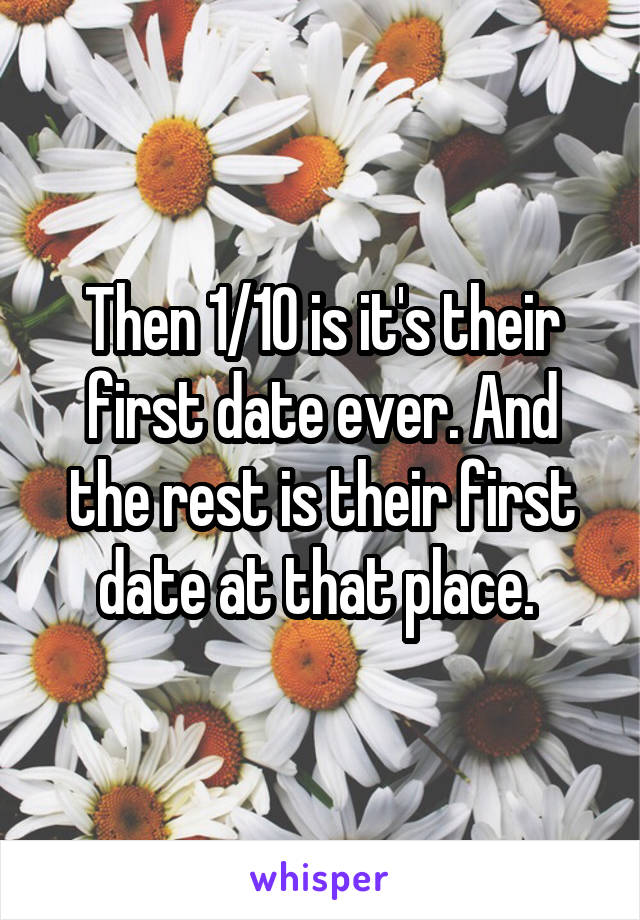 Then 1/10 is it's their first date ever. And the rest is their first date at that place. 