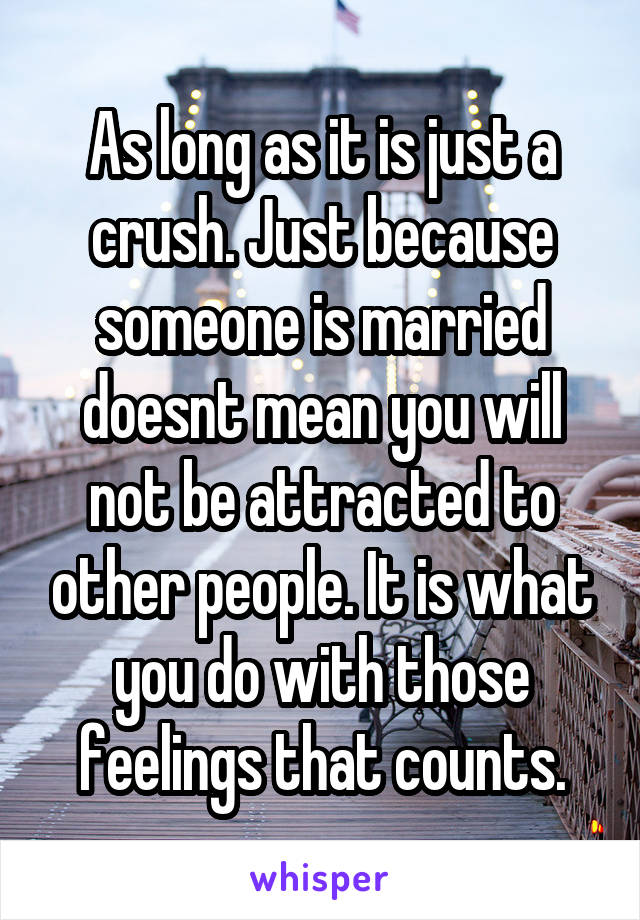 As long as it is just a crush. Just because someone is married doesnt mean you will not be attracted to other people. It is what you do with those feelings that counts.