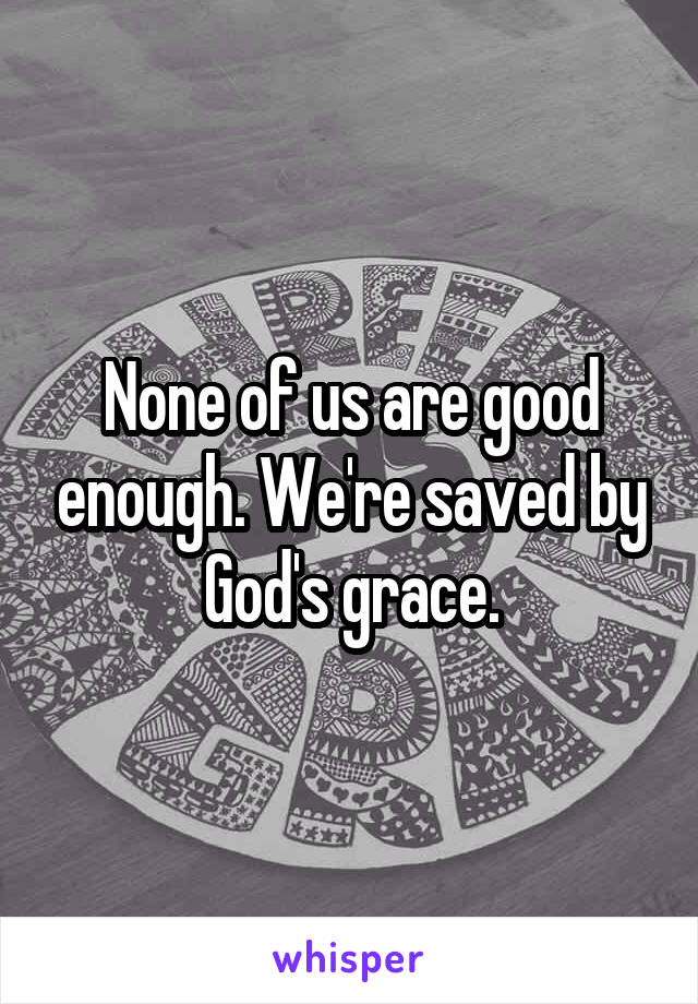 None of us are good enough. We're saved by God's grace.