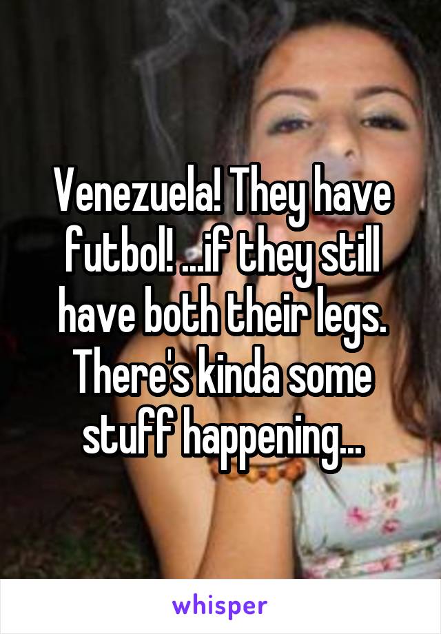 Venezuela! They have futbol! ...if they still have both their legs. There's kinda some stuff happening...