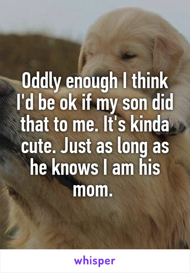 Oddly enough I think I'd be ok if my son did that to me. It's kinda cute. Just as long as he knows I am his mom. 