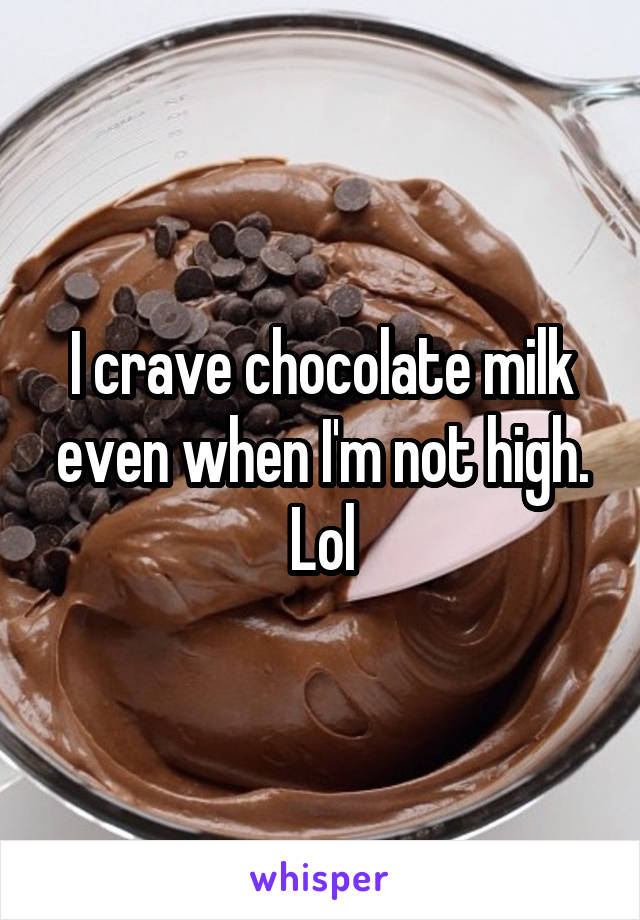 I crave chocolate milk even when I'm not high. Lol