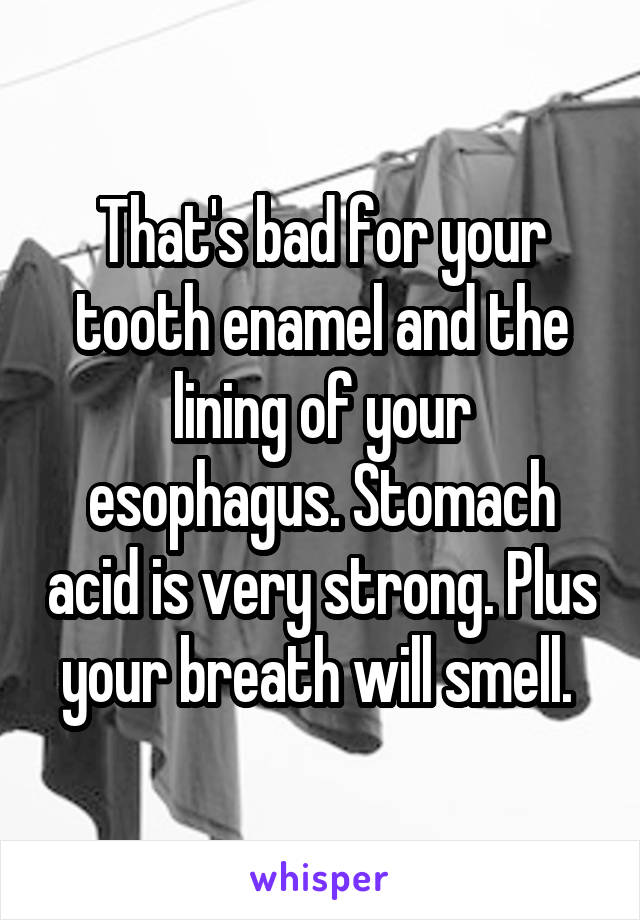 That's bad for your tooth enamel and the lining of your esophagus. Stomach acid is very strong. Plus your breath will smell. 
