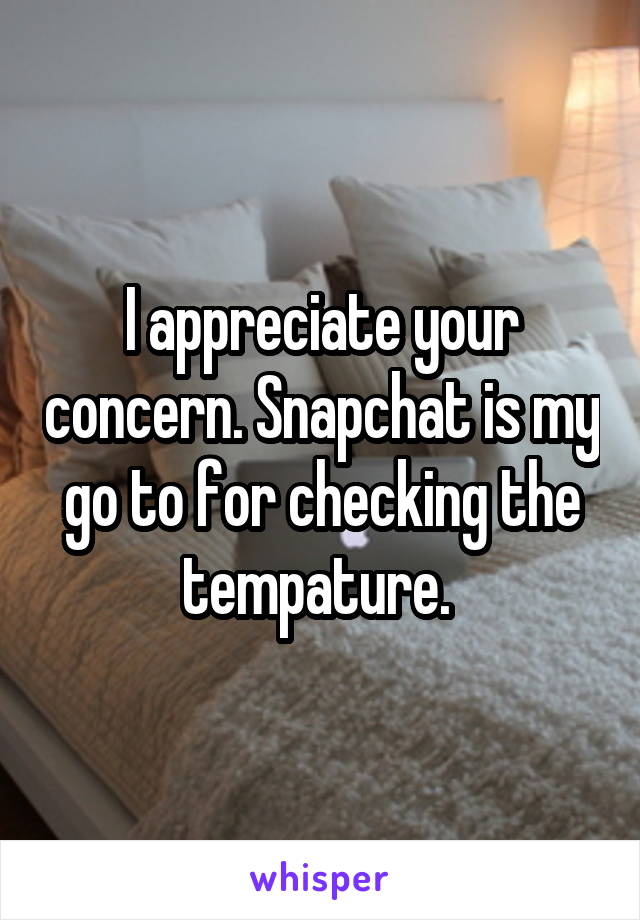 I appreciate your concern. Snapchat is my go to for checking the tempature. 