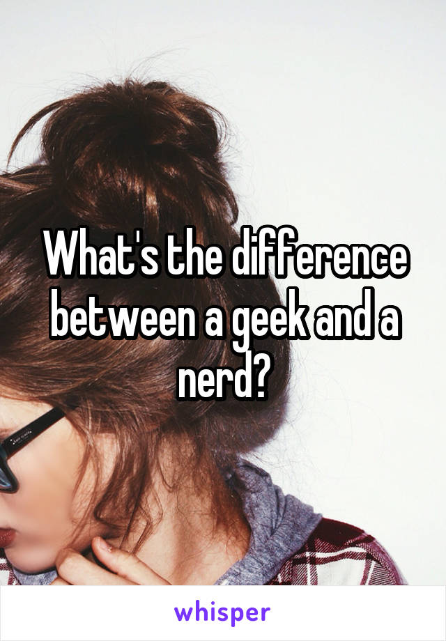 What's the difference between a geek and a nerd?