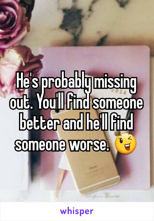 He's probably missing out. You'll find someone better and he'll find someone worse. 😉