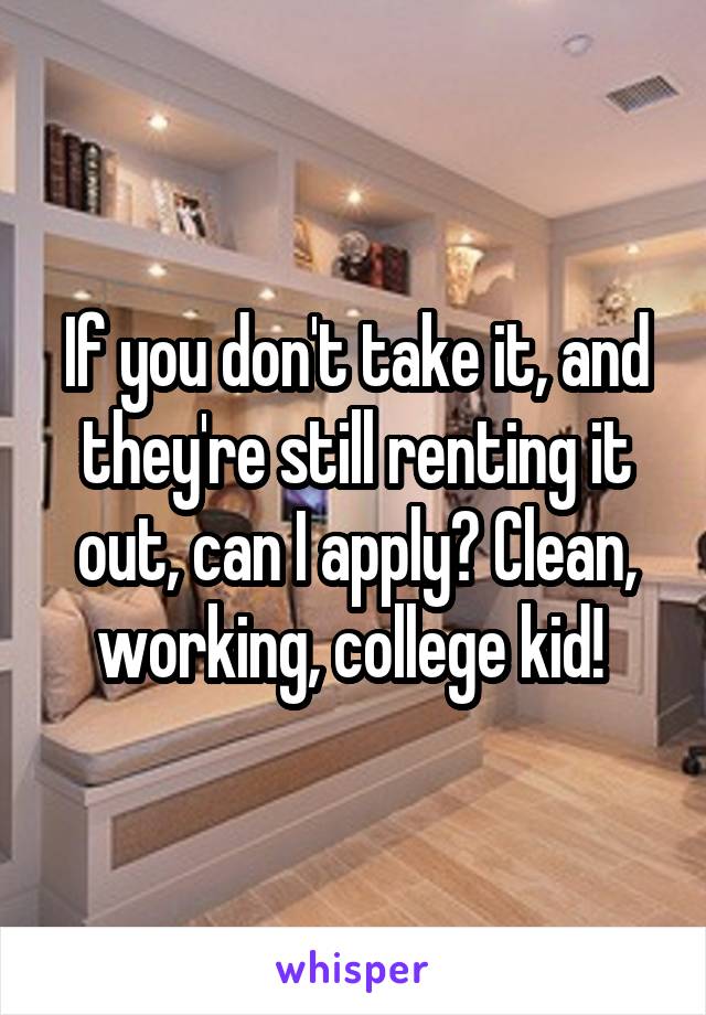 If you don't take it, and they're still renting it out, can I apply? Clean, working, college kid! 
