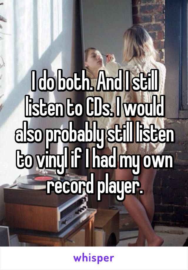 I do both. And I still listen to CDs. I would also probably still listen to vinyl if I had my own record player.