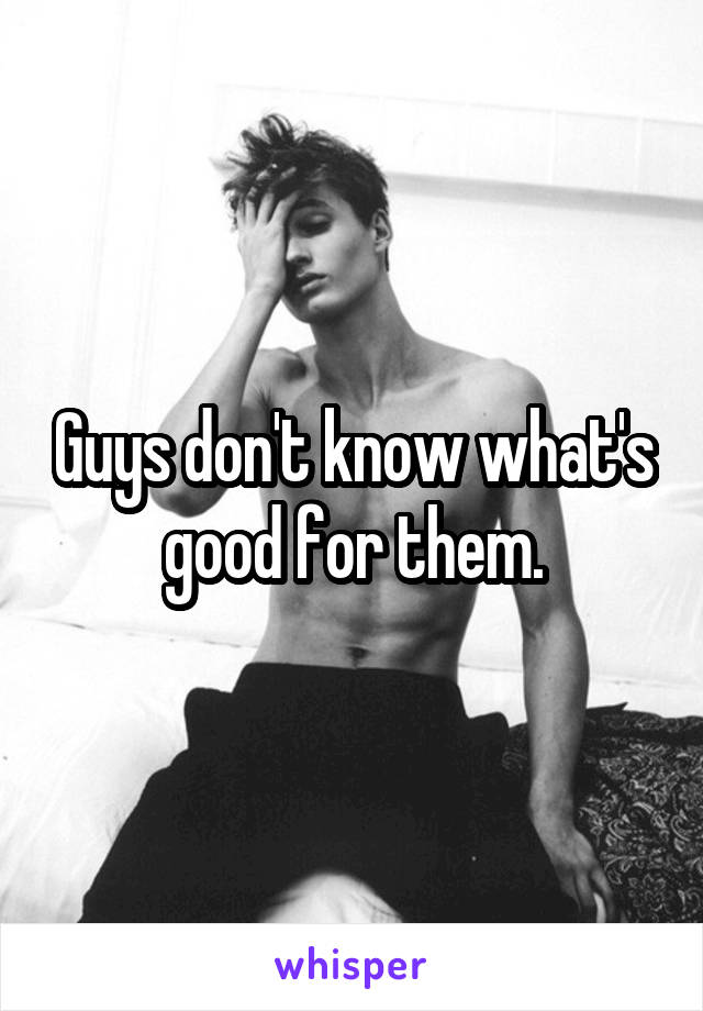 Guys don't know what's good for them.