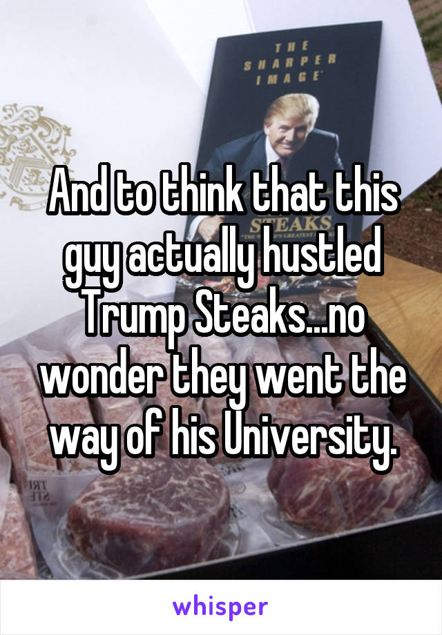And to think that this guy actually hustled Trump Steaks...no wonder they went the way of his University.