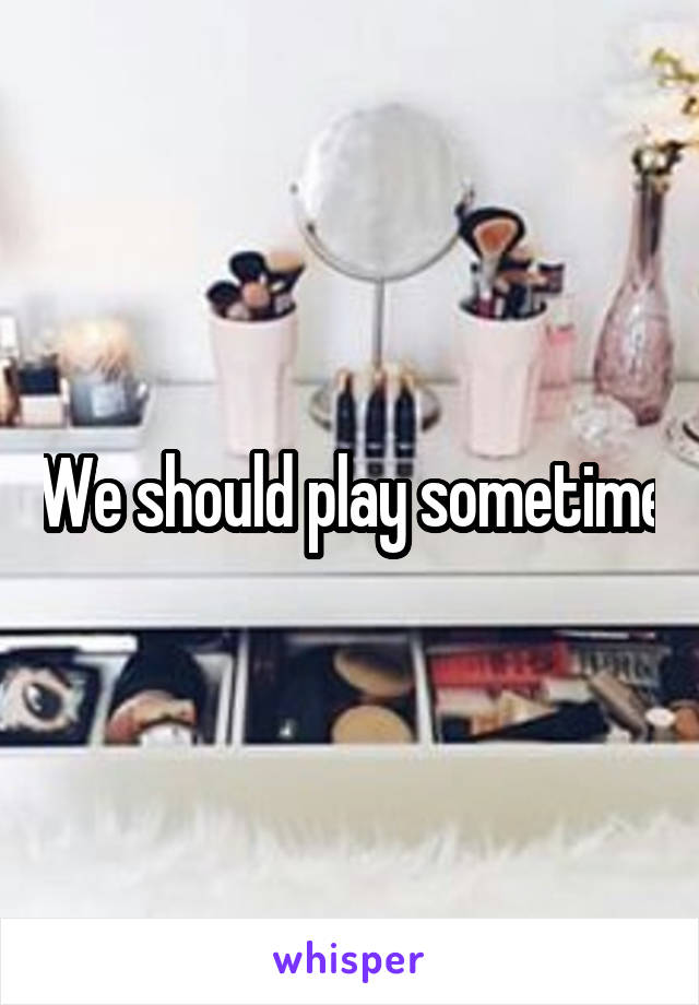 We should play sometime