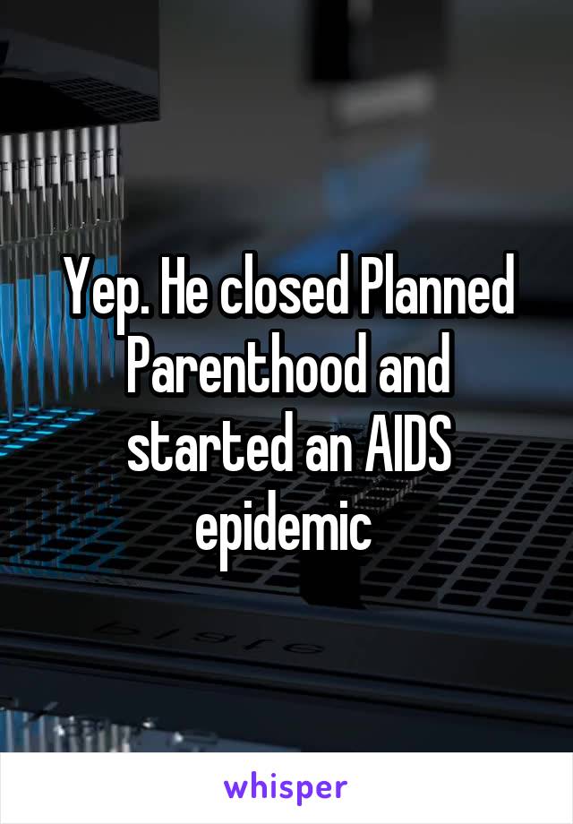 Yep. He closed Planned Parenthood and started an AIDS epidemic 