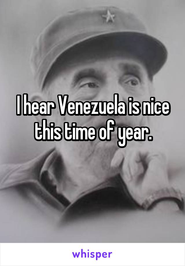 I hear Venezuela is nice this time of year.
